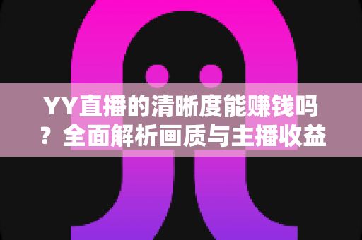 YY直播的清晰度能赚钱吗?全面解析画质与主播收益的深层关系 YY直播的清晰度能赚钱吗?全面解析画质与主播收益的深层关系
