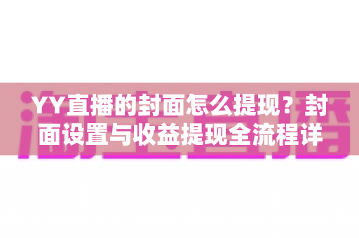 YY直播的封面怎么提现?封面设置与收益提现全流程详细指南 YY直播的封面怎么提现?封面设置与收益提现全流程详细指南