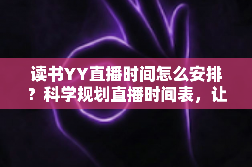 读书YY直播时间怎么安排?科学规划直播时间表,让读书直播间人气稳步提升全攻略 读书YY直播时间怎么安排?科学规划直播时间表,让读书直播间人气稳步提升全攻略
