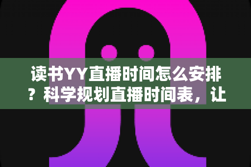 读书YY直播时间怎么安排?科学规划直播时间表,让读书直播间人气稳步提升全攻略 读书YY直播时间怎么安排?科学规划直播时间表,让读书直播间人气稳步提升全攻略