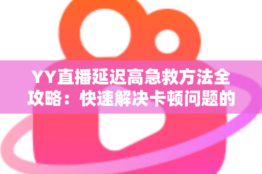 YY直播延迟高急救方法全攻略:快速解决卡顿问题的实用指南 YY直播延迟高急救方法全攻略:快速解决卡顿问题的实用指南