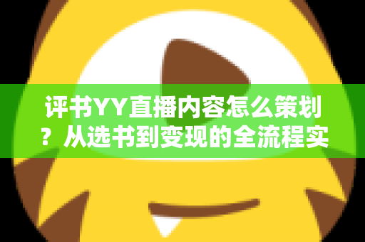 评书YY直播内容怎么策划？从选书到变现的全流程实操指南
