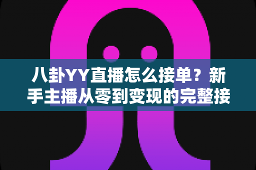 八卦YY直播怎么接单?新手主播从零到变现的完整接单攻略 八卦YY直播怎么接单?新手主播从零到变现的完整接单攻略