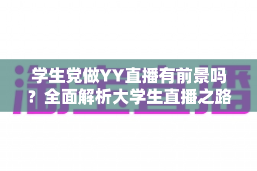 学生党做YY直播有前景吗?全面解析大学生直播之路的机遇、挑战与实操指南 学生党做YY直播有前景吗?全面解析大学生直播之路的机遇、挑战与实操指南