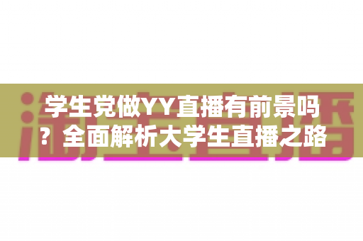 学生党做YY直播有前景吗?全面解析大学生直播之路的机遇、挑战与实操指南 学生党做YY直播有前景吗?全面解析大学生直播之路的机遇、挑战与实操指南