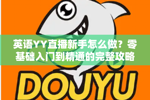 英语YY直播新手怎么做?零基础入门到精通的完整攻略指南 英语YY直播新手怎么做?零基础入门到精通的完整攻略指南