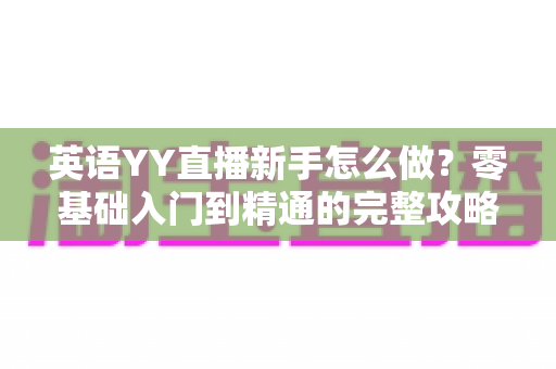 英语YY直播新手怎么做?零基础入门到精通的完整攻略指南 英语YY直播新手怎么做?零基础入门到精通的完整攻略指南
