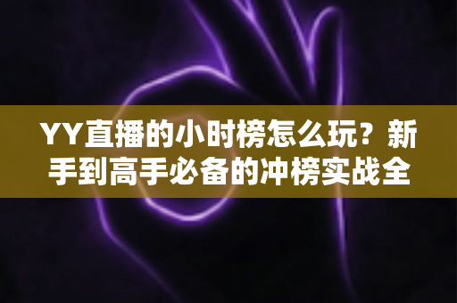 YY直播的小时榜怎么玩?新手到高手必备的冲榜实战全攻略 YY直播的小时榜怎么玩?新手到高手必备的冲榜实战全攻略