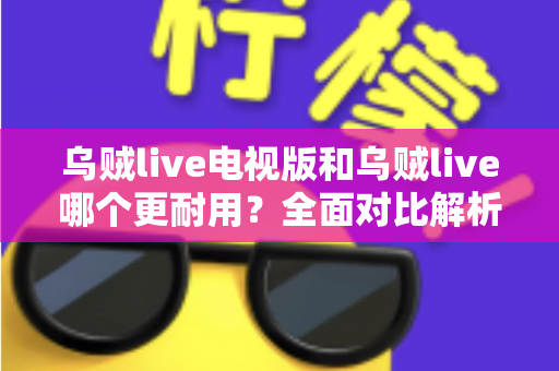 乌贼live电视版和乌贼live哪个更耐用?全面对比解析帮你选对版本 乌贼live电视版和乌贼live哪个更耐用?全面对比解析帮你选对版本