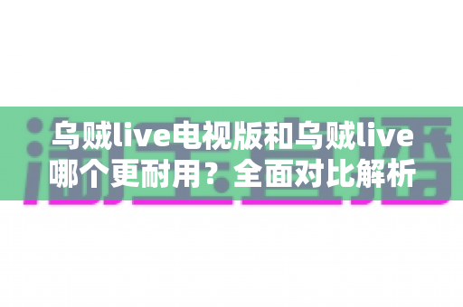 乌贼live电视版和乌贼live哪个更耐用?全面对比解析帮你选对版本 乌贼live电视版和乌贼live哪个更耐用?全面对比解析帮你选对版本