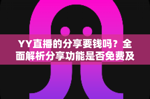 YY直播的分享要钱吗？全面解析分享功能是否免费及使用指南