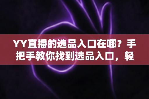 YY直播的选品入口在哪?手把手教你找到选品入口,轻松开启直播带货之路 YY直播的选品入口在哪?手把手教你找到选品入口,轻松开启直播带货之路