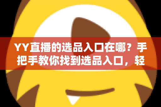 YY直播的选品入口在哪?手把手教你找到选品入口,轻松开启直播带货之路 YY直播的选品入口在哪?手把手教你找到选品入口,轻松开启直播带货之路