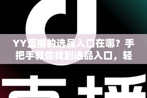 YY直播的选品入口在哪？手把手教你找到选品入口，轻松开启直播带货之路