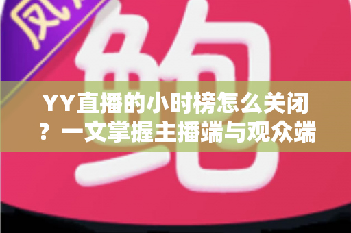 YY直播的小时榜怎么关闭?一文掌握主播端与观众端隐藏小时榜的完整方法与实用技巧 YY直播的小时榜怎么关闭?一文掌握主播端与观众端隐藏小时榜的完整方法与实用技巧
