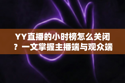 YY直播的小时榜怎么关闭?一文掌握主播端与观众端隐藏小时榜的完整方法与实用技巧 YY直播的小时榜怎么关闭?一文掌握主播端与观众端隐藏小时榜的完整方法与实用技巧