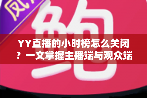 YY直播的小时榜怎么关闭?一文掌握主播端与观众端隐藏小时榜的完整方法与实用技巧 YY直播的小时榜怎么关闭?一文掌握主播端与观众端隐藏小时榜的完整方法与实用技巧