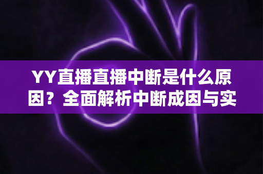 YY直播直播中断是什么原因？全面解析中断成因与实用解决方案指南