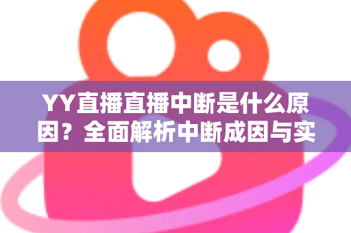 YY直播直播中断是什么原因？全面解析中断成因与实用解决方案指南