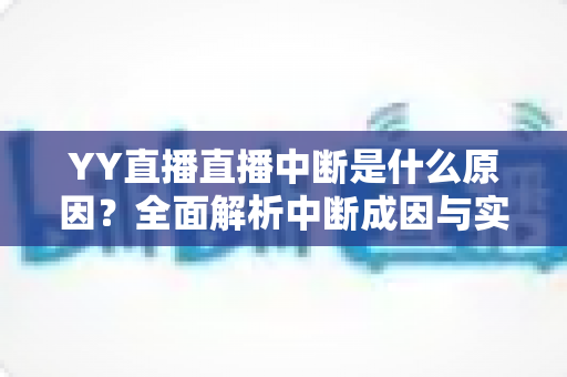 YY直播直播中断是什么原因？全面解析中断成因与实用解决方案指南