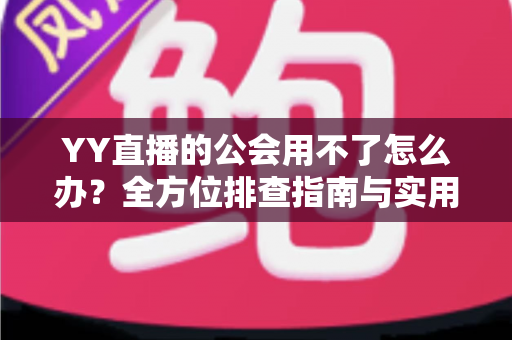 YY直播的公会用不了怎么办？全方位排查指南与实用解决方案助你快速恢复正常使用