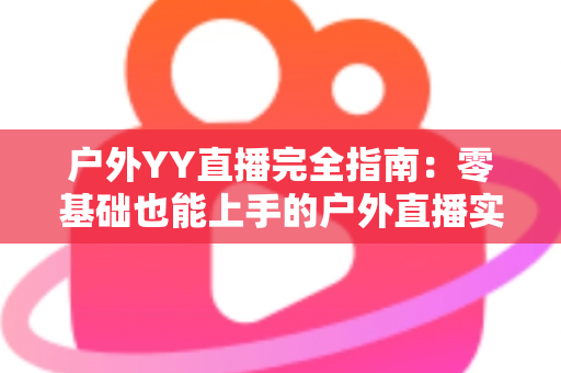 户外YY直播完全指南:零基础也能上手的户外直播实战宝典 户外YY直播完全指南:零基础也能上手的户外直播实战宝典