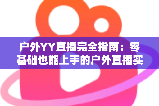 户外YY直播完全指南:零基础也能上手的户外直播实战宝典 户外YY直播完全指南:零基础也能上手的户外直播实战宝典