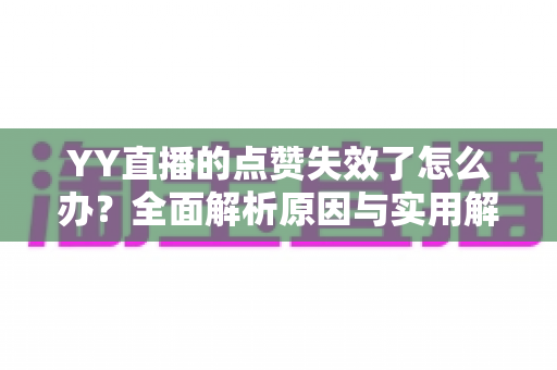 YY直播的点赞失效了怎么办？全面解析原因与实用解决技巧，快速找回互动乐趣