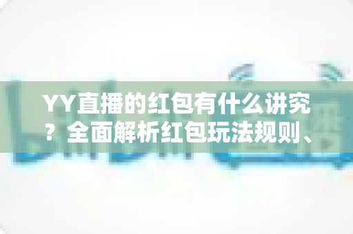YY直播的红包有什么讲究？全面解析红包玩法规则、礼仪与实用技巧