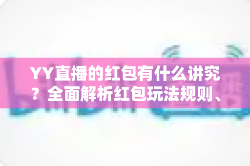 YY直播的红包有什么讲究？全面解析红包玩法规则、礼仪与实用技巧