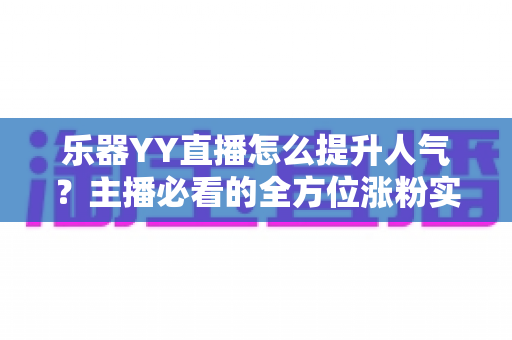 乐器YY直播怎么提升人气?主播必看的全方位涨粉实战指南 乐器YY直播怎么提升人气?主播必看的全方位涨粉实战指南