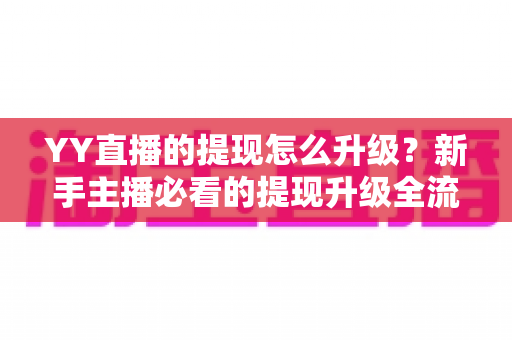 YY直播的提现怎么升级?新手主播必看的提现升级全流程攻略 YY直播的提现怎么升级?新手主播必看的提现升级全流程攻略