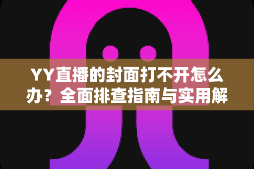 YY直播的封面打不开怎么办?全面排查指南与实用解决技巧 YY直播的封面打不开怎么办?全面排查指南与实用解决技巧