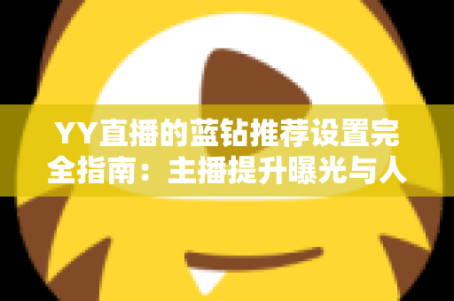 YY直播的蓝钻推荐设置完全指南：主播提升曝光与人气的实用攻略