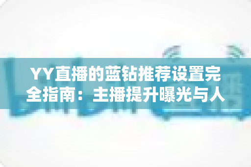 YY直播的蓝钻推荐设置完全指南：主播提升曝光与人气的实用攻略