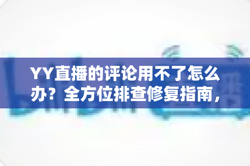 YY直播的评论用不了怎么办?全方位排查修复指南,快速恢复直播间互动体验 YY直播的评论用不了怎么办?全方位排查修复指南,快速恢复直播间互动体验