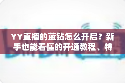 YY直播的蓝钻怎么开启?新手也能看懂的开通教程、特权福利与避坑指南全解析 YY直播的蓝钻怎么开启?新手也能看懂的开通教程、特权福利与避坑指南全解析
