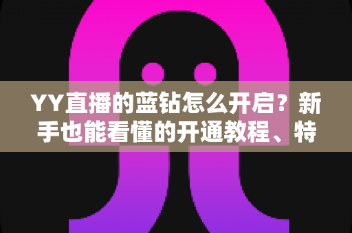 YY直播的蓝钻怎么开启?新手也能看懂的开通教程、特权福利与避坑指南全解析 YY直播的蓝钻怎么开启?新手也能看懂的开通教程、特权福利与避坑指南全解析