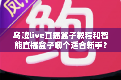 乌贼live直播盒子教程和智能直播盒子哪个适合新手?新手主播入门设备选择全指南 乌贼live直播盒子教程和智能直播盒子哪个适合新手?新手主播入门设备选择全指南