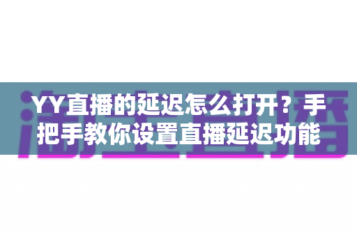 YY直播的延迟怎么打开?手把手教你设置直播延迟功能,告别被“偷瞄”困扰 YY直播的延迟怎么打开?手把手教你设置直播延迟功能,告别被“偷瞄”困扰