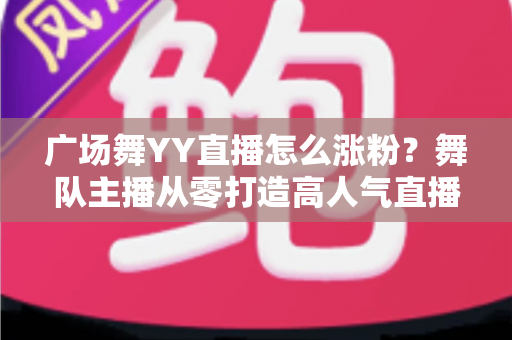 广场舞YY直播怎么涨粉？舞队主播从零打造高人气直播间的吸粉实战手册
