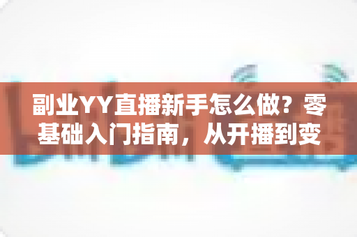 副业YY直播新手怎么做?零基础入门指南,从开播到变现全流程解析 副业YY直播新手怎么做?零基础入门指南,从开播到变现全流程解析