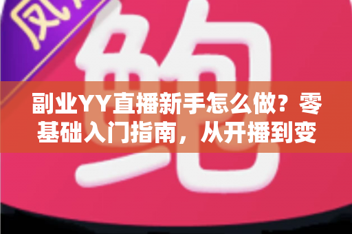 副业YY直播新手怎么做?零基础入门指南,从开播到变现全流程解析 副业YY直播新手怎么做?零基础入门指南,从开播到变现全流程解析