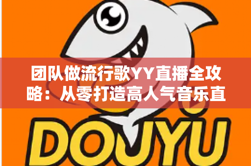 团队做流行歌YY直播全攻略:从零打造高人气音乐直播间的实战指南 团队做流行歌YY直播全攻略:从零打造高人气音乐直播间的实战指南