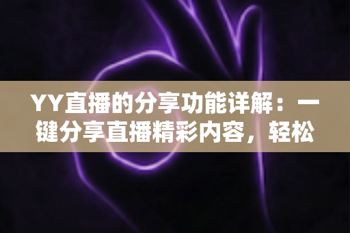 YY直播的分享功能详解:一键分享直播精彩内容,轻松扩大你的影响力 YY直播的分享功能详解:一键分享直播精彩内容,轻松扩大你的影响力