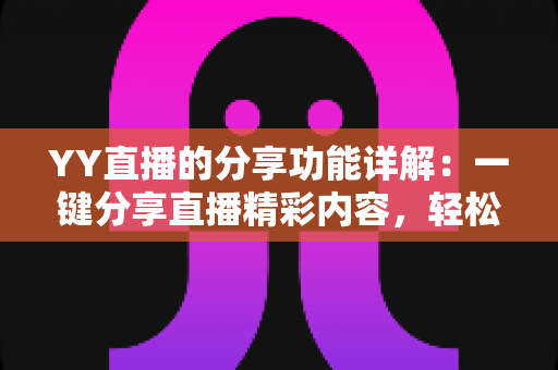 YY直播的分享功能详解:一键分享直播精彩内容,轻松扩大你的影响力 YY直播的分享功能详解:一键分享直播精彩内容,轻松扩大你的影响力
