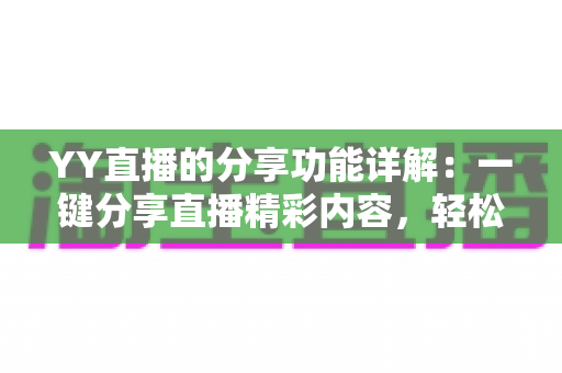 YY直播的分享功能详解：一键分享直播精彩内容，轻松扩大你的影响力