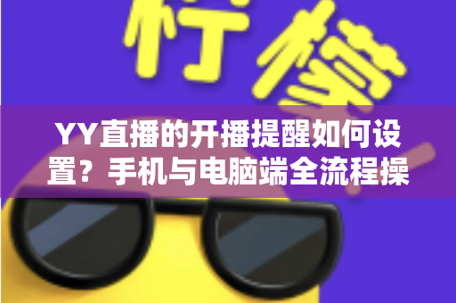 YY直播的开播提醒如何设置？手机与电脑端全流程操作指南详解