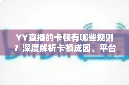 YY直播的卡顿有哪些规则?深度解析卡顿成因、平台机制与实用优化全指南 YY直播的卡顿有哪些规则?深度解析卡顿成因、平台机制与实用优化全指南