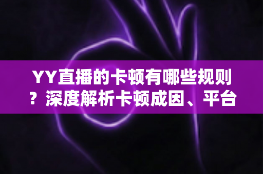 YY直播的卡顿有哪些规则?深度解析卡顿成因、平台机制与实用优化全指南 YY直播的卡顿有哪些规则?深度解析卡顿成因、平台机制与实用优化全指南